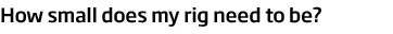 How small does my rig need to be?